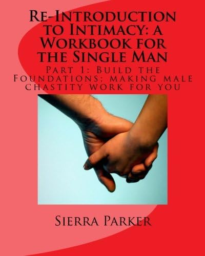 Re-Introduction to Intimacy: a Workbook for the Single Man: Part 1: Build the Foundations; making male chastity work for you (Volume 4)