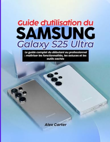 Guide d'utilisation du Samsung Galaxy S25 Ultra: Le guide complet du débutant au professionnel : maîtriser les fonctionnalités, les astuces et les outils...