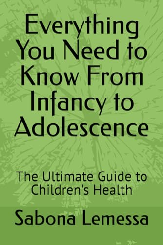 Everything You Need to Know From Infancy to Adolescence: The Ultimate Guide to Children's Health