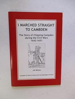 I Marched Straight To Cambden. The Story of Chipping Campden during the Civil Wars 1642- 1651