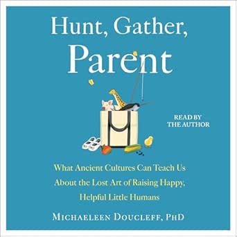 Hunt, Gather, Parent: What Ancient Cultures Can Teach Us About the Lost Art of Raising Happy, Helpful Little Humans