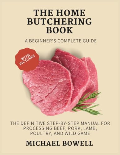 The Home Butchering Book: A Beginner's Complete Guide: The Definitive Step-by-Step Manual for Processing Beef, Pork, Lamb, Poultry, and Wild Game