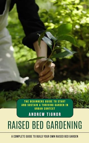 Raised Bed Gardening: A Complete Guide to Build Your Own Raised Bed Garden (The Beginners Guide to Start and Sustain a Thriving Garden in Urban Context)
