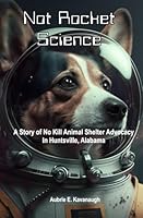 Not Rocket Science: A Story of No Kill Animal Shelter Advocacy in Huntsville, Alabama 1792840365 Book Cover