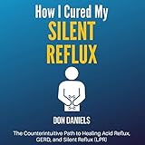 How I Cured My Silent Reflux: The Counterintuitive Path to Healing Acid Reflux, GERD, and Silent Reflux (LPR)