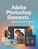  Adobe Photoshop Elements 2026 Benutzerhandbuch: Ein Schritt-für-Schritt-Handbuch für Anfänger und Fortgeschrittene, das wichtige Kamerafunktionen, kreative Techniken, Tipps, Tricks und mühelose