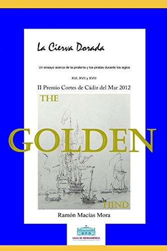 La Cierva Dorada: Un Ensayo Acerca de la Piratería y los Piratas durante los siglos XVI, XVII y XVIII (Historia) (Spanish Edition)