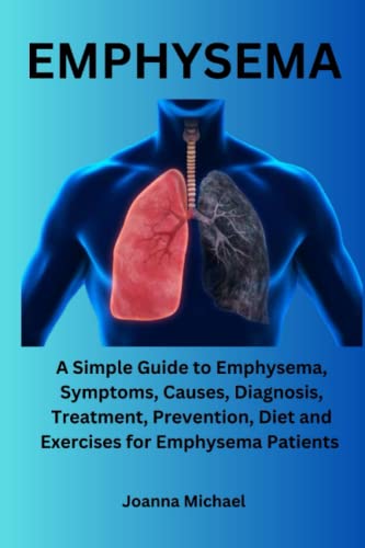 EMPHYSEMA: A Simple Guide to Emphysema, Symptoms, Causes, Diagnosis, Treatment,