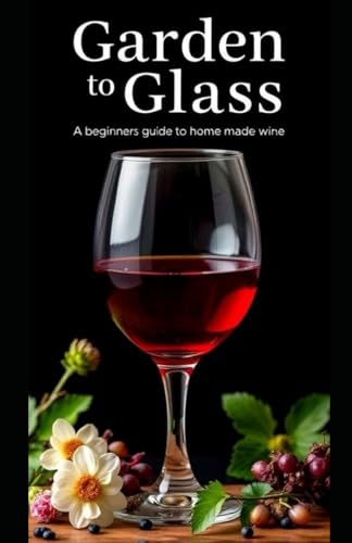 Garden To Glass: A Beginners Guide To Home Made Wine (Aarons Wine Guide)