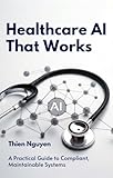 Healthcare AI That Works: A Practical Guide to Compliant, Maintainable Systems