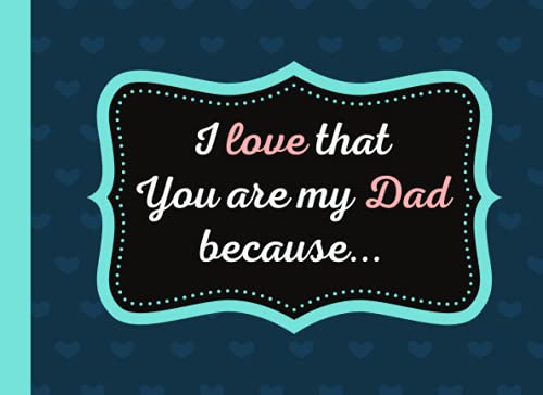I Love That You Are My Dad Because: Reasons Why I love You Dad - Fill In The Blank Book What I Love About Dad/ A Personalized Father's Day or Birthday Gift (Reasons I Love You)