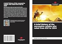 A brief history of the successive caliphs who ruled from 632 to 1924 3639792262 Book Cover
