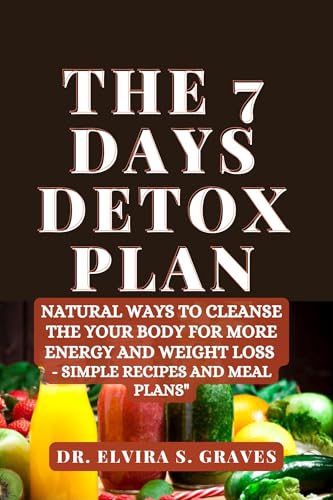 The 7 Days Detox Plan: Natural ways to Cleanse the your Body for more Energy and Weight Loss - Simple Recipes and Meal Plans