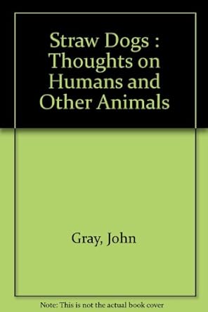 Straw Dogs: Thoughts on Humans and Other Animals