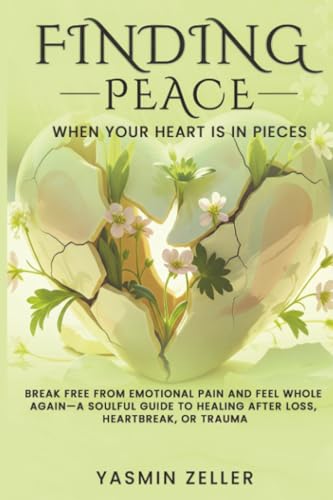 Finding Peace When Your Heart Is in Pieces: Break Free from Emotional Pain and Feel Whole Again-A Soulful Guide to Healing After Loss, Heartbreak, or Trauma