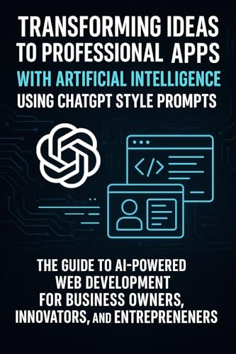 Transforming Ideas into Professional Apps with Artificial Intelligence Using ChatGPT Style Prompts: The Guide to AI-Powered Web Development for Business Owners, Innovators and Entrepreneurs