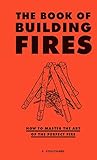 The Book of Building Fires: How to Master the Art of the Perfect Fire