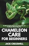 Chameleon Care for Beginners: The Ultimate Guide to Habitat Setup, Diet, Health, and Handling for Vibrant, Happy Pets