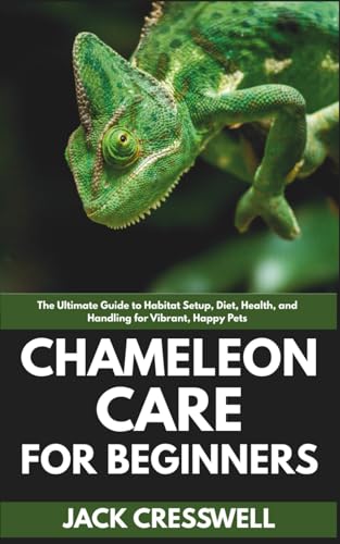 Chameleon Care for Beginners: The Ultimate Guide to Habitat Setup, Diet, Health, and Handling for Vibrant, Happy Pets