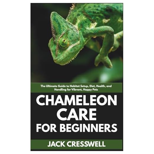 Chameleon Care for Beginners: The Ultimate Guide to Habitat Setup, Diet, Health, and Handling for Vibrant, Happy Pets