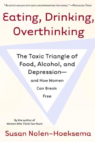 Eating, Drinking, Overthinking: The Toxic Triangle of Food, Alcohol, and Depression--and How Women C Eating, Drinking, Overthinking: The Toxic Triangle of Food, Alcohol, and Depression--and How Women C
