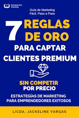 7 REGLAS DE ORO PARA CAPTAR CLIENTES PREMIUM SIN COMPETIR POR EL PRECIO: Estrategias de Marketing para Emprendedores Exitosos