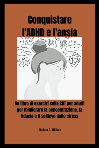 Conquistare l'ADHD e l'ansia: Un libro di esercizi sulla CBT per adulti per migliorare la concentrazione, la fiducia e il sollievo dallo stress