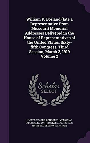 William P. Borland (late a Representative From Missouri) Memorial Addresses Delivered in the House of Representatives of the United States, Sixty-fifth Congress, Third Session, March 2, 1919 Volume 2