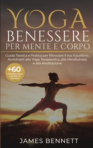 Yoga- Benessere per Mente e Corpo: Guida Teorica e Pratica per Ritrovare il tuo Equilibrio ed Avvicinarti allo Yoga Terapeutico, alla Mindfulness e alla Meditazione