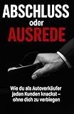 Abschluss oder Ausrede: Wie du als Autoverkäufer jeden Kunden knackst – ohne dich zu verbiegen