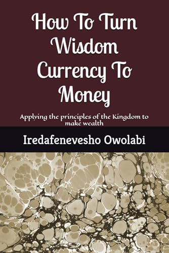 How To Turn Wisdom Currency To Money: Applying the principles of the Kingdom to make wealth (Money Magnet Series)