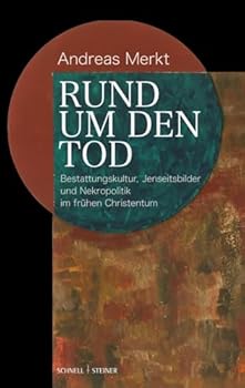 Rund Um Den Tod: Bestattungskultur, Jenseitsbilder Und Nekropolitik Im Fruhen Christentum (German Edition)