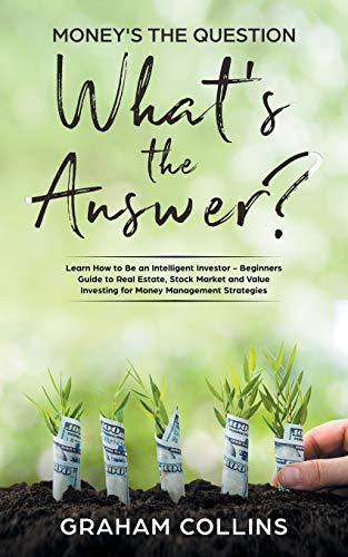 Money's the Question. What's the Answer?: Learn How to Be an Intelligent Investor - A Beginner's Guide to Real Estate, the Stock Market, and Value Investing for Money-Management Strategies