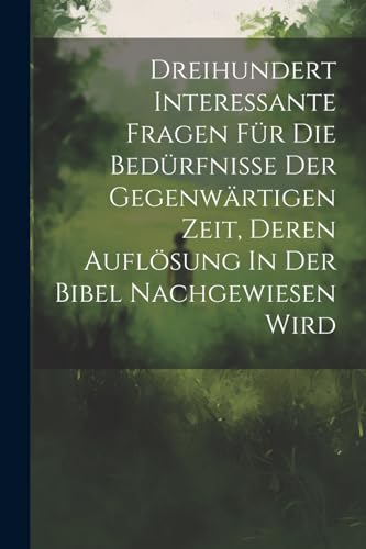 Dreihundert Interessante Fragen Für Die Bedürfnisse Der Gegenwärtigen Zeit, Deren Auflösung In Der Bibel Nachgewiesen Wird