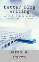 Better Blog Writing: How to Improve Your Writing to Keep Readers Coming Back for More 1494370670 Book Cover