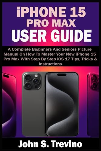 iPHONE 15 PRO MAX USER GUIDE: A Complete Beginners And Seniors Picture Manual On How To Master Your New iPhone 15 Pro Max With Step By Step iOS 17 Tips, Tricks & Instructions