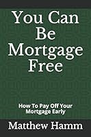 You Can Be Mortgage Free: How To Pay Off Your Mortgage Early 1794674918 Book Cover