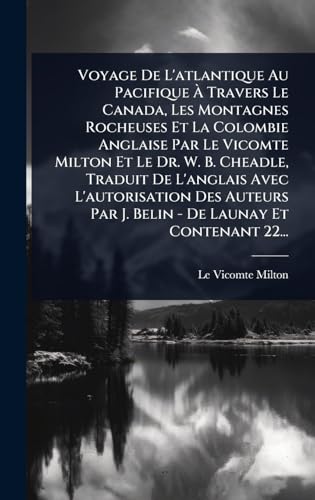 Voyage De L'atlantique Au Pacifique Ã Travers Le Canada, Les Montagnes Rocheuses Et La Colombie Anglaise Par Le Vicomte Milton Et Le Dr. W. B. ... De Launay Et Contenant 22... (French Edition)