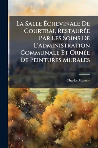 La Salle Échevinale De Courtrai, Restaurée Par Les Soins De L'administration Communale Et Ornée De Peintures Murales: Étude Historique... (French Edition)
