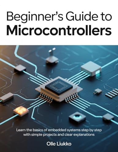 BEGINNER'S GUIDE TO MICROCONTROLLERS : Learn the Basics of Embedded Systems Step by Step with Simple Projects and Clear Explanations