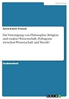 Die Vereinigung von Philosophie, Religion und exakter Wissenschaft. Pythagoras zwischen Wissenschaft und Mystik? 3668072051 Book Cover