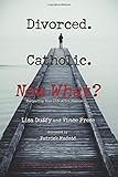 Divorced. Catholic. Now What?: Navigating Life After Divorce