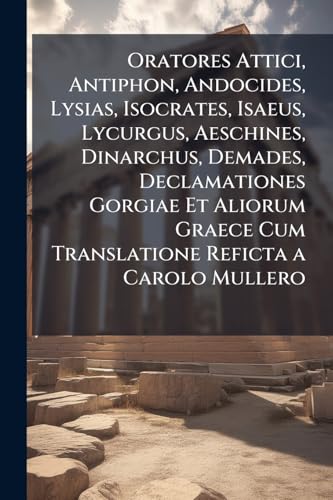 Oratores Attici, Antiphon, Andocides, Lysias, Isocrates, Isaeus, Lycurgus, Aeschines, Dinarchus, Demades, Declamationes Gorgiae Et Aliorum Graece Cum ... in Demosthenem Et Index Nomin (Latin Edition)