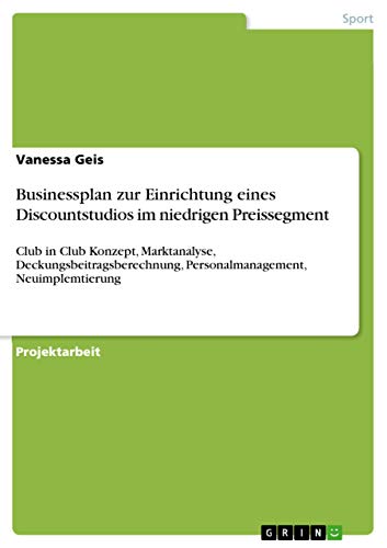 Businessplan zur Einrichtung eines Discountstudios im niedrigen Preissegment: Club in Club Konzept, Marktanalyse, Deckungsbeitragsberechnung, Personalmanagement, Neuimplemtierung (German Edition)