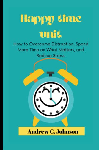 Happy time unit: How to Overcome Distraction, Spend More Time on What Matters, and Reduce Stress.