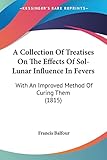  A Collection of Treatises on the Effects of Sol-lunar Influence in Fevers: With an Improved Method of Curing Them
