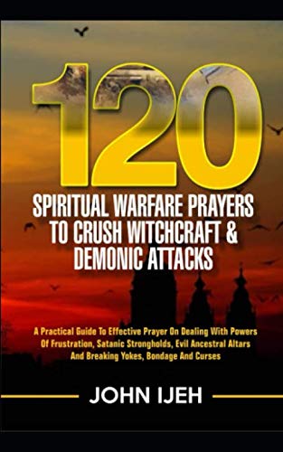 120 SPIRITUAL WARFARE PRAYERS TO CRUSH WITCHCRAFT & DEMONIC ATTACKS: A practical guide to effective prayer on dealing with powers of frustration, ... altars, breaking yokes bondage and curses
