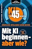Mit KI beginnen - aber wie? : Inklusive 390 Use Cases (KI in 45 Minuten - Künstliche Intelligenz clever nutzen)