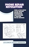 PHONE REPAIR REVOLUTION: Your A-to-Z Guide to DIY Repairs, Board-Level Diagnostics, and St...