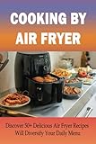 Cooking By Air Fryer: Discover 50+ Delicious Air Fryer Recipes Will Diversify Your Daily Menu: What Are The Best Foods To Cook In An Air Fryer?
